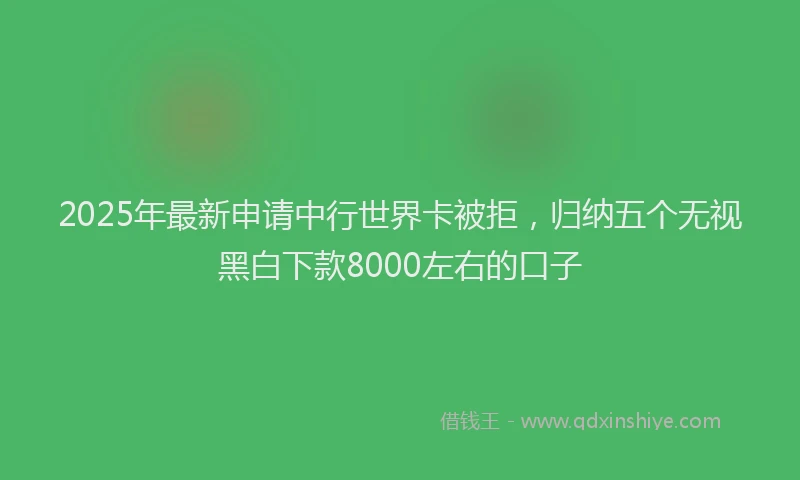 2025年最新申请中行世界卡被拒，归纳五个无视黑白下款8000左右的口子