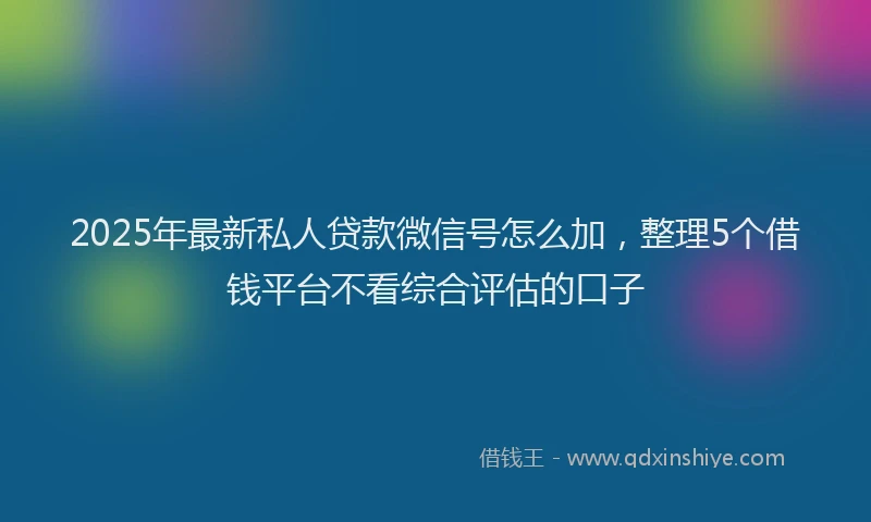 2025年最新私人贷款微信号怎么加，整理5个借钱平台不看综合评估的口子