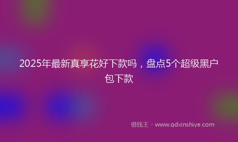 2025年最新真享花好下款吗，盘点5个超级黑户包下款