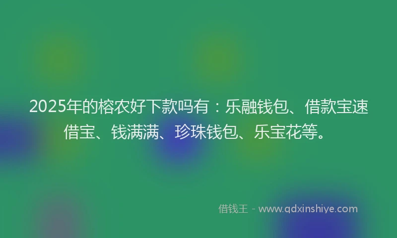 2025年的榕农好下款吗有：乐融钱包、借款宝速借宝、钱满满、珍珠钱包、乐宝花等。