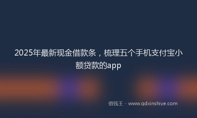2025年最新现金借款条，梳理五个手机支付宝小额贷款的app