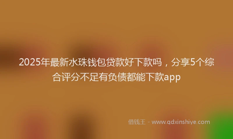 2025年最新水珠钱包贷款好下款吗,分享5个综合评分不足有负债都能下款app