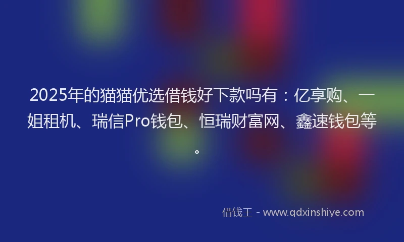 2025年的猫猫优选借钱好下款吗有：亿享购、一姐租机、瑞信Pro钱包、恒瑞财富网、鑫速钱包等。