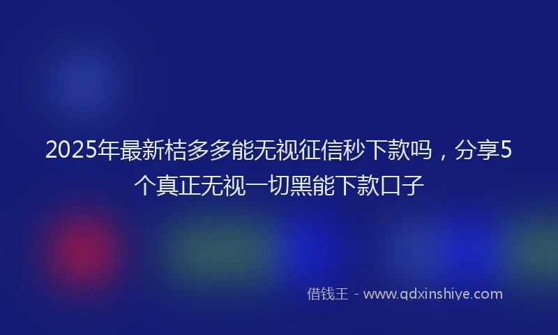 2025年最新桔多多能无视征信秒下款吗，分享5个真正无视一切黑能下款口子