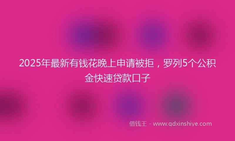 2025年最新有钱花晚上申请被拒，罗列5个公积金快速贷款口子