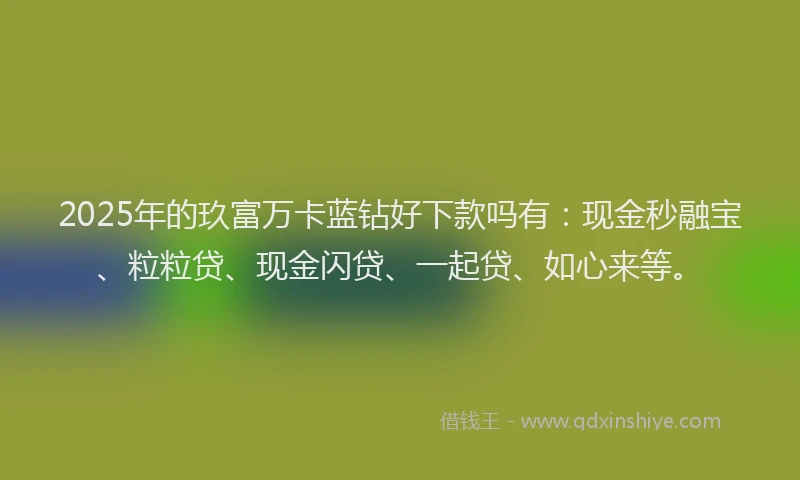 2025年的玖富万卡蓝钻好下款吗有：现金秒融宝、粒粒贷、现金闪贷、一起贷、如心来等。