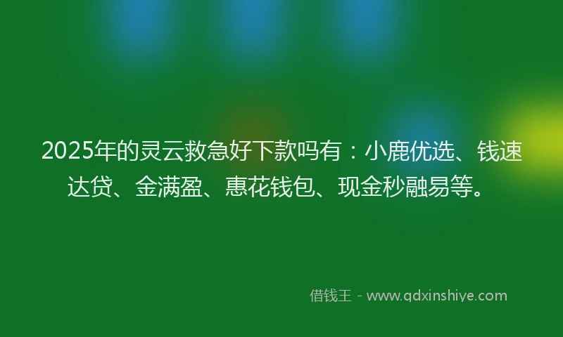 2025年的灵云救急好下款吗有：小鹿优选、钱速达贷、金满盈、惠花钱包、现金秒融易等。