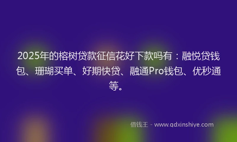 2025年的榕树贷款征信花好下款吗有：融悦贷钱包、珊瑚买单、好期快贷、融通Pro钱包、优秒通等。
