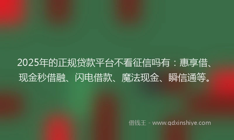 2025年的正规贷款平台不看征信吗有：惠享借、现金秒借融、闪电借款、魔法现金、瞬信通等。