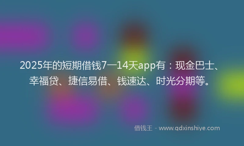 2025年的短期借钱7一14天app有：现金巴士、幸福贷、捷信易借、钱速达、时光分期等。
