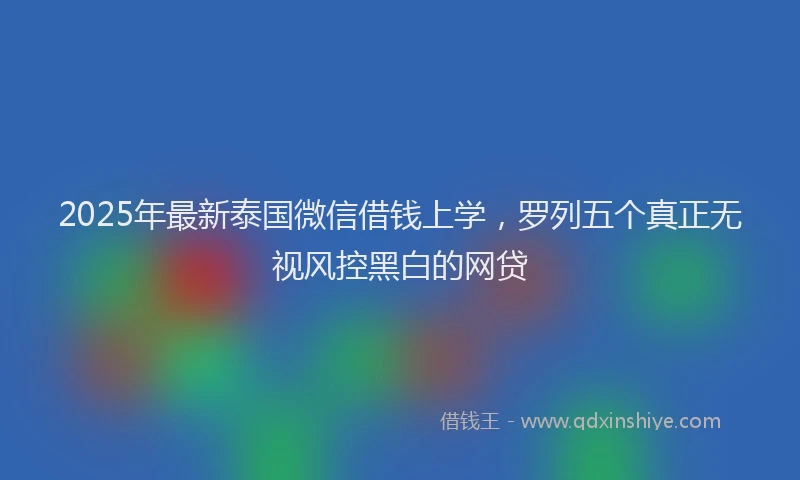 2025年最新泰国微信借钱上学，罗列五个真正无视风控黑白的网贷