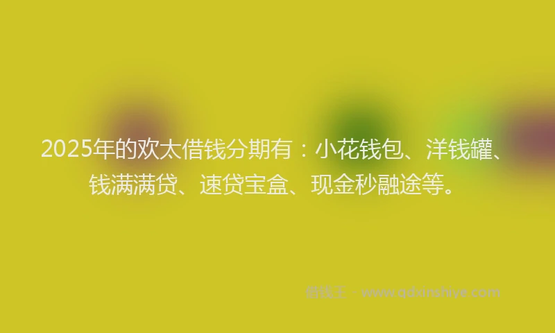 2025年的欢太借钱分期有：小花钱包、洋钱罐、钱满满贷、速贷宝盒、现金秒融途等。