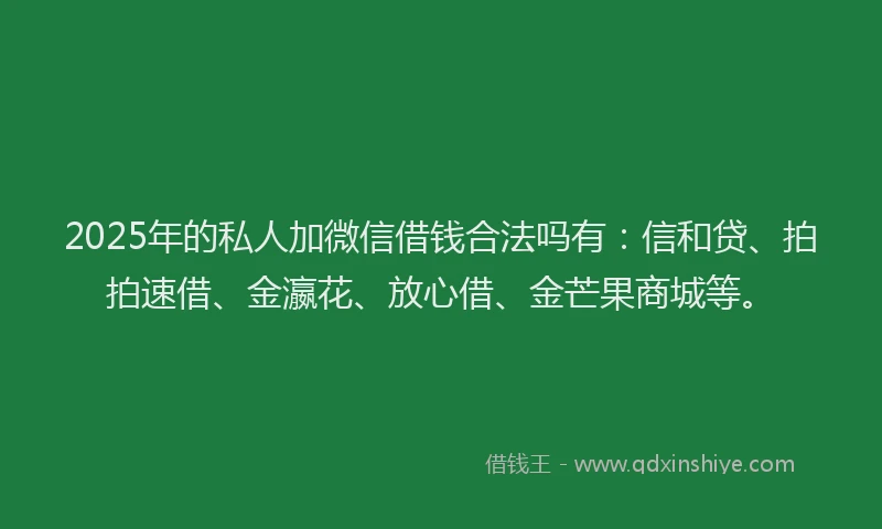 2025年的私人加微信借钱合法吗有：信和贷、拍拍速借、金瀛花、放心借、金芒果商城等。