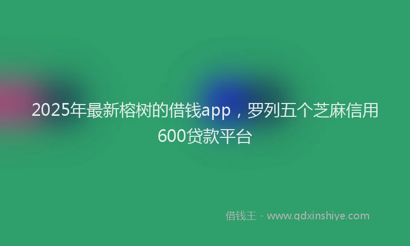 2025年最新榕树的借钱app，罗列五个芝麻信用600贷款平台