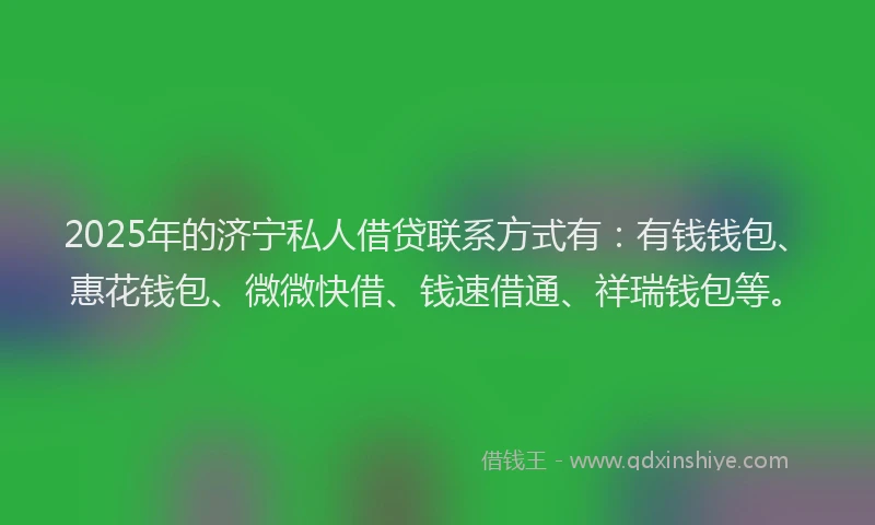 2025年的济宁私人借贷联系方式有：有钱钱包、惠花钱包、微微快借、钱速借通、祥瑞钱包等。
