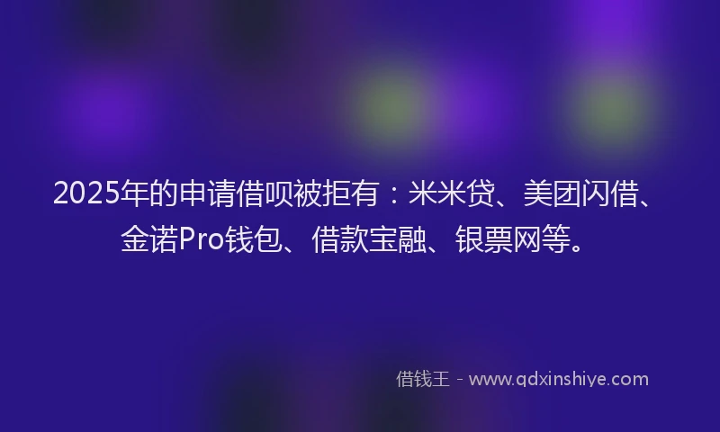 2025年的申请借呗被拒有：米米贷、美团闪借、金诺Pro钱包、借款宝融、银票网等。