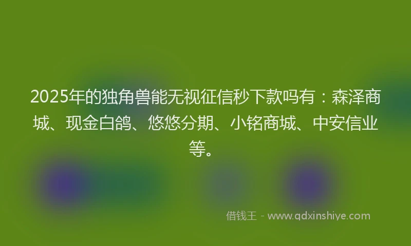 2025年的独角兽能无视征信秒下款吗有：森泽商城、现金白鸽、悠悠分期、小铭商城、中安信业等。