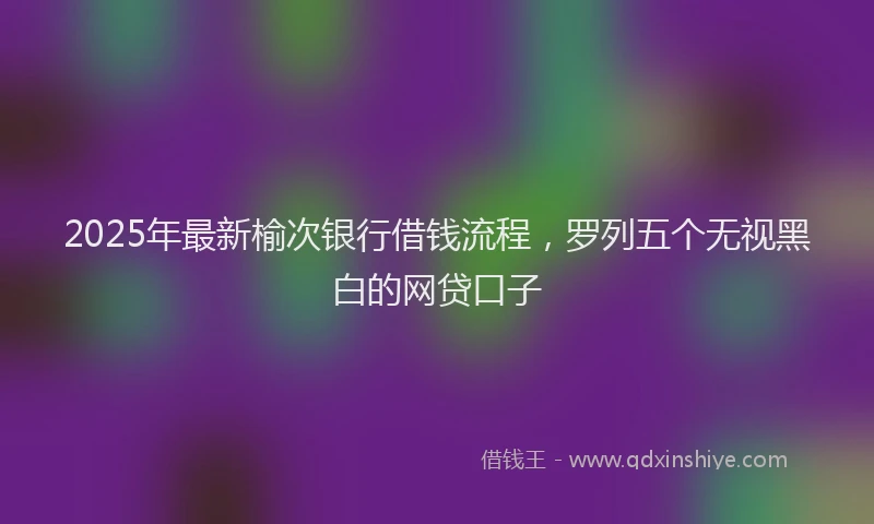 2025年最新榆次银行借钱流程，罗列五个无视黑白的网贷口子