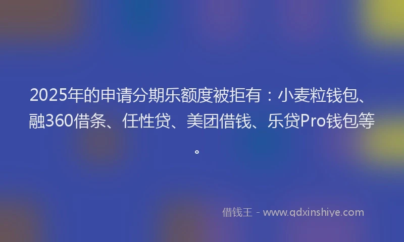 2025年的申请分期乐额度被拒有：小麦粒钱包、融360借条、任性贷、美团借钱、乐贷Pro钱包等。