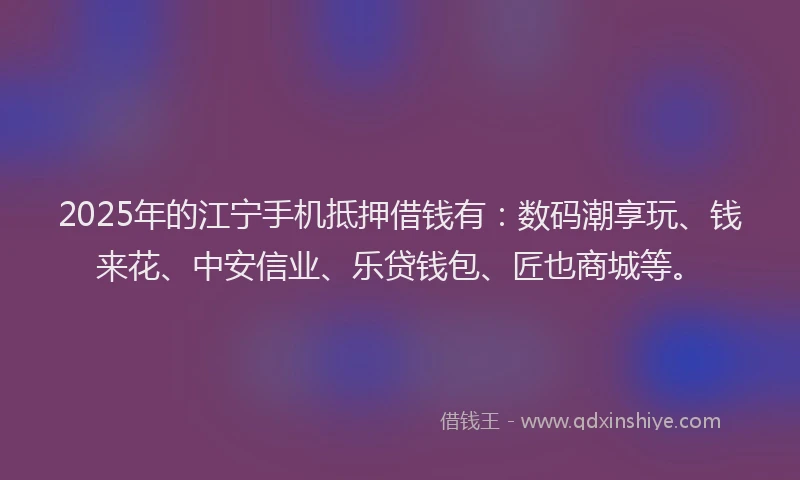 2025年的江宁手机抵押借钱有：数码潮享玩、钱来花、中安信业、乐贷钱包、匠也商城等。