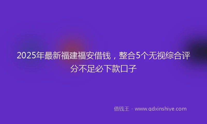 2025年最新福建福安借钱，整合5个无视综合评分不足必下款口子