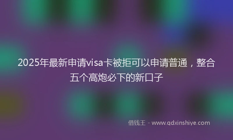 2025年最新申请visa卡被拒可以申请普通，整合五个高炮必下的新口子