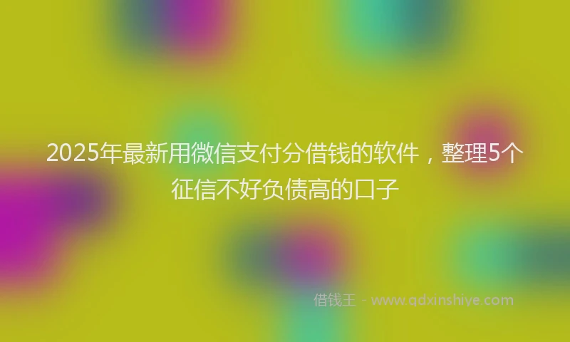 2025年最新用微信支付分借钱的软件，整理5个征信不好负债高的口子