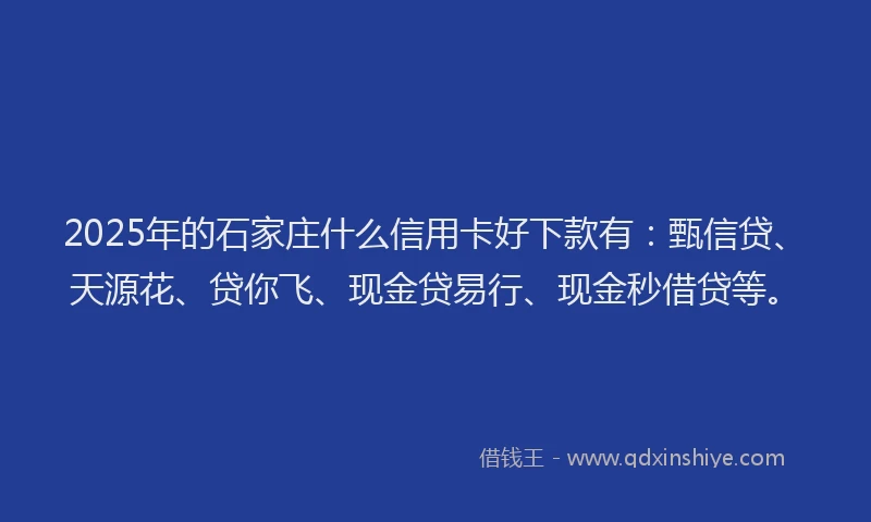 2025年的石家庄什么信用卡好下款有：甄信贷、天源花、贷你飞、现金贷易行、现金秒借贷等。