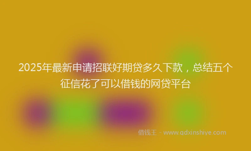 2025年最新申请招联好期贷多久下款，总结五个征信花了可以借钱的网贷平台