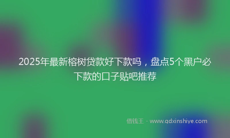 2025年最新榕树贷款好下款吗，盘点5个黑户必下款的口子贴吧推荐