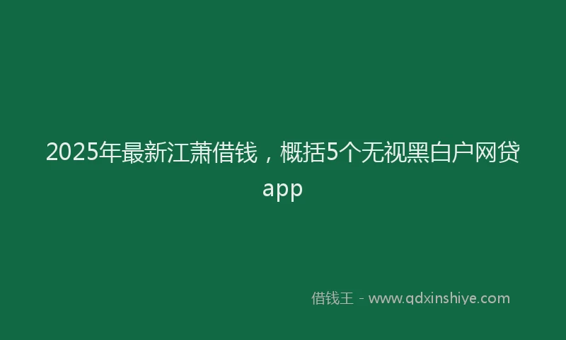 2025年最新江萧借钱，概括5个无视黑白户网贷app