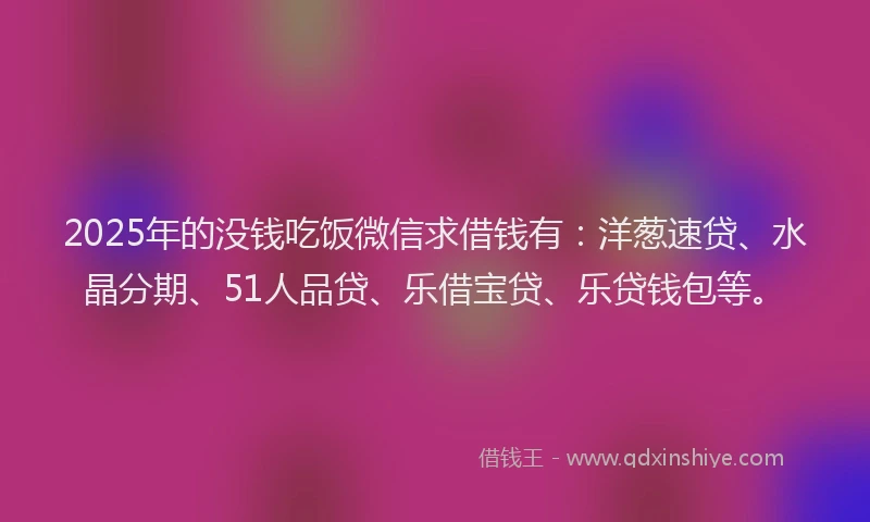 2025年的没钱吃饭微信求借钱有：洋葱速贷、水晶分期、51人品贷、乐借宝贷、乐贷钱包等。