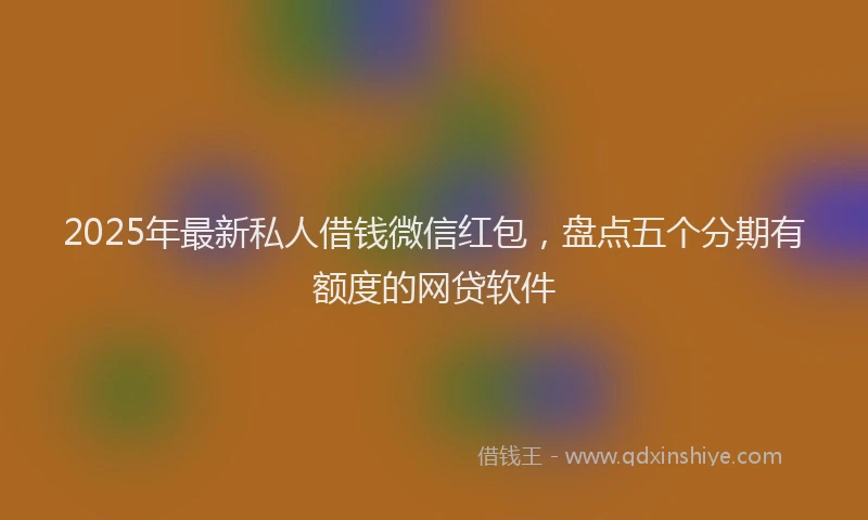 2025年最新私人借钱微信红包，盘点五个分期有额度的网贷软件