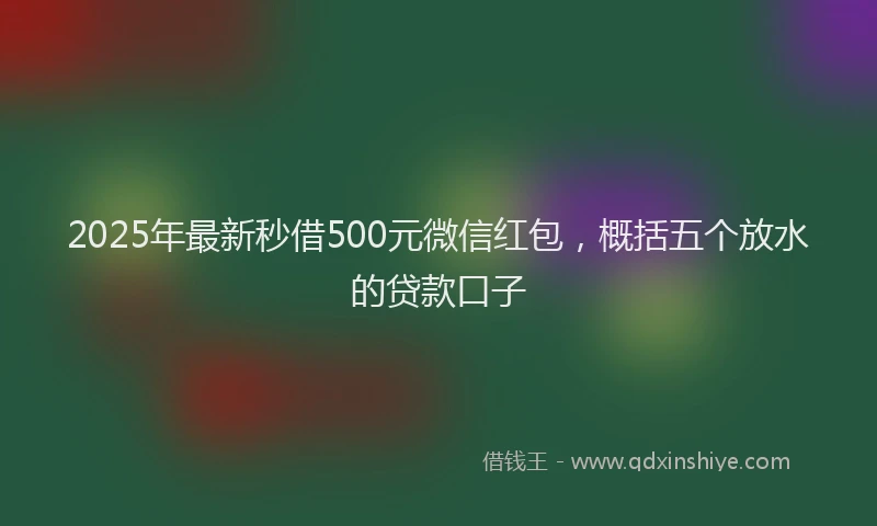 2025年最新秒借500元微信红包，概括五个放水的贷款口子