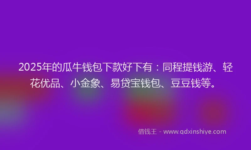 2025年的瓜牛钱包下款好下有：同程提钱游、轻花优品、小金象、易贷宝钱包、豆豆钱等。