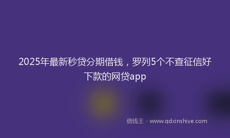 2025年最新秒贷分期借钱，罗列5个不查征信好下款的网贷app