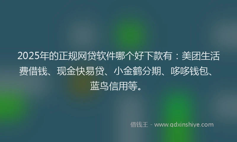 2025年的正规网贷软件哪个好下款有：美团生活费借钱、现金快易贷、小金鹤分期、哆哆钱包、蓝鸟信用等。