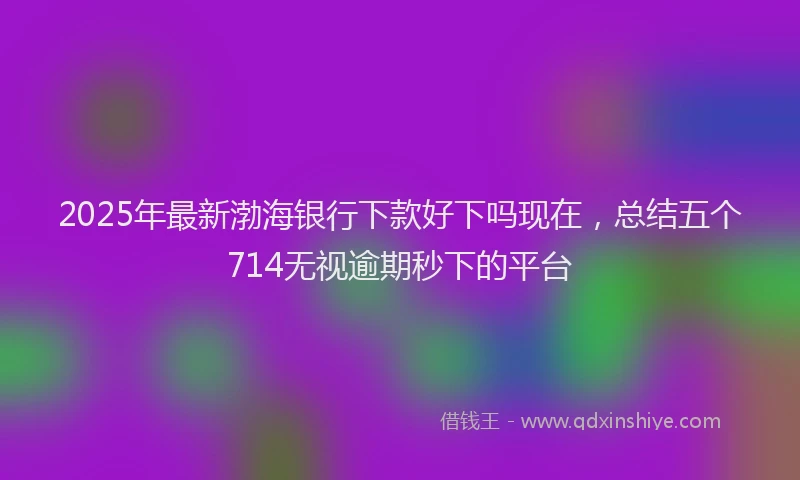 2025年最新渤海银行下款好下吗现在，总结五个714无视逾期秒下的平台