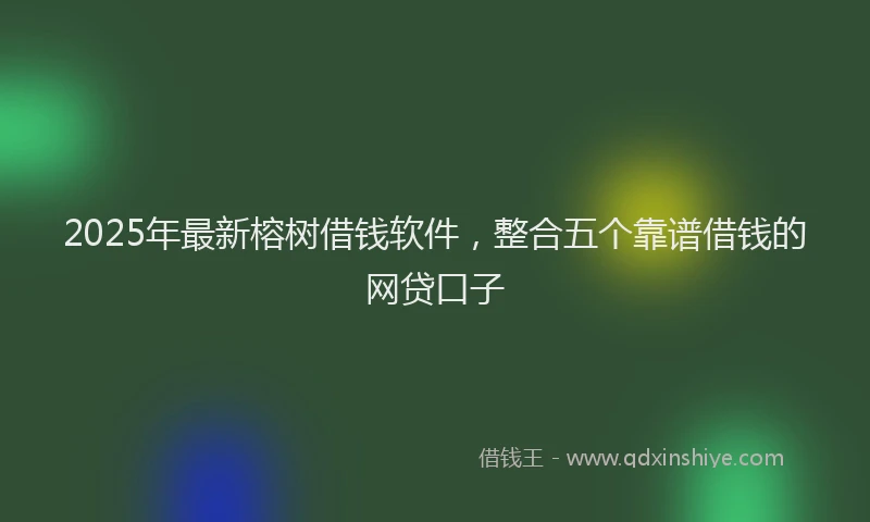 2025年最新榕树借钱软件，整合五个靠谱借钱的网贷口子