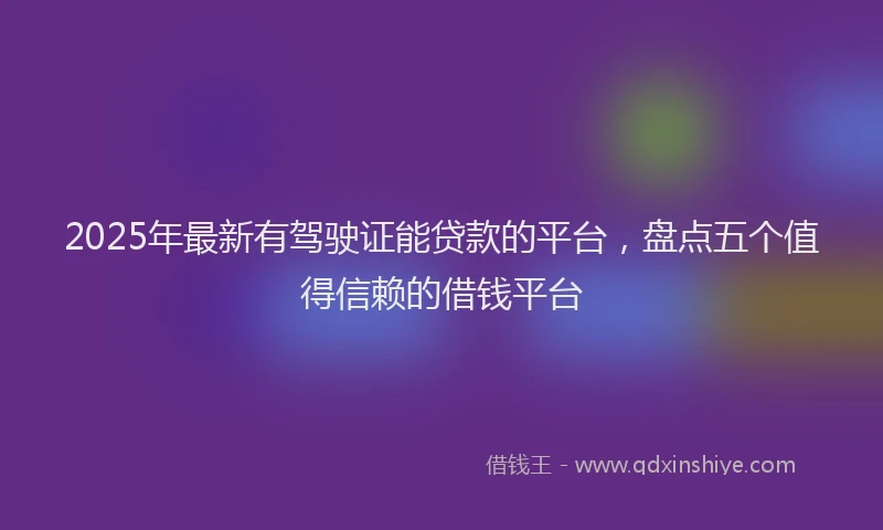 2025年最新有驾驶证能贷款的平台，盘点五个值得信赖的借钱平台