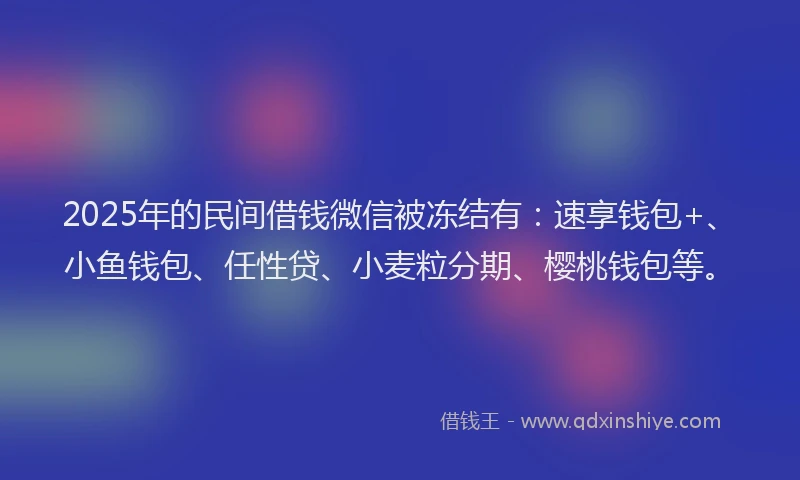 2025年的民间借钱微信被冻结有:速享钱包+、小鱼钱包、任性贷、小麦粒分期、樱桃钱包等。