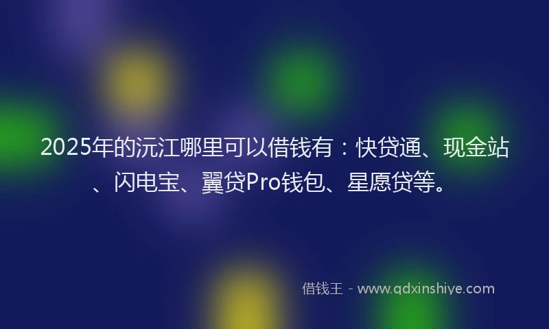 2025年的沅江哪里可以借钱有:快贷通、现金站、闪电宝、翼贷Pro钱包、星愿贷等。
