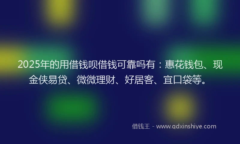 2025年的用借钱呗借钱可靠吗有：惠花钱包、现金侠易贷、微微理财、好居客、宜口袋等。