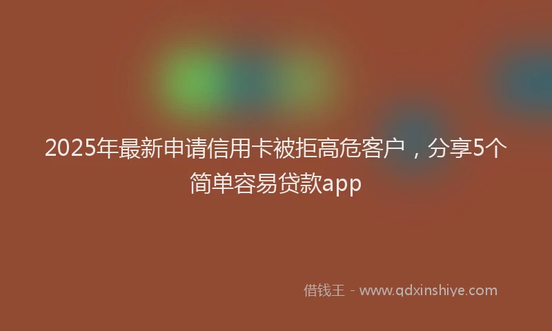 2025年最新申请信用卡被拒高危客户，分享5个简单容易贷款app