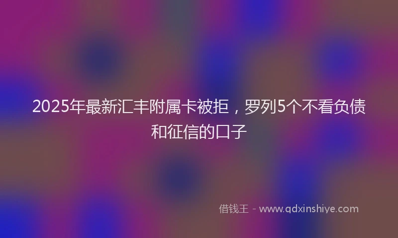 2025年最新汇丰附属卡被拒，罗列5个不看负债和征信的口子