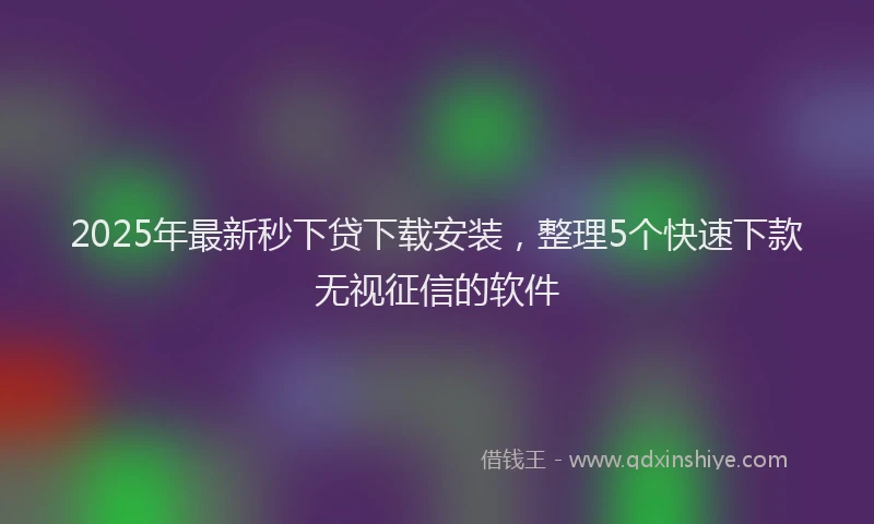 2025年最新秒下贷下载安装，整理5个快速下款无视征信的软件
