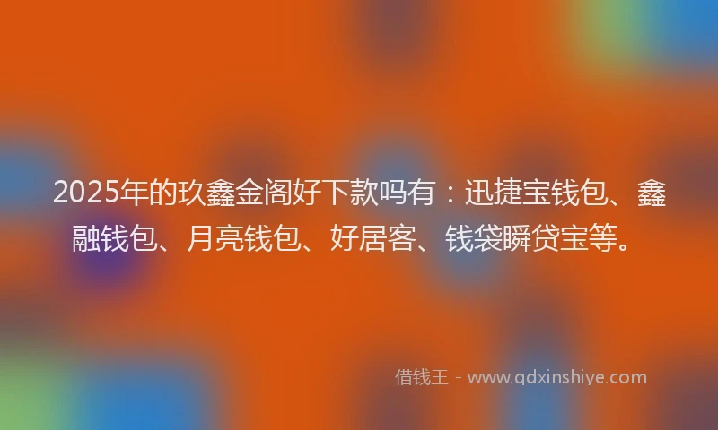 2025年的玖鑫金阁好下款吗有：迅捷宝钱包、鑫融钱包、月亮钱包、好居客、钱袋瞬贷宝等。