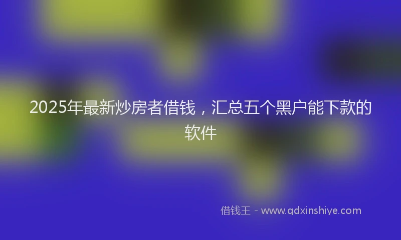 2025年最新炒房者借钱，汇总五个黑户能下款的软件