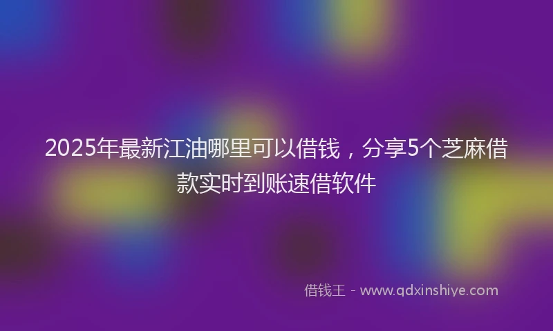 2025年最新江油哪里可以借钱,分享5个芝麻借款实时到账速借软件