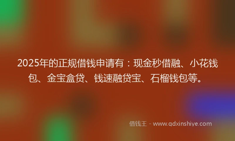 2025年的正规借钱申请有：现金秒借融、小花钱包、金宝盒贷、钱速融贷宝、石榴钱包等。